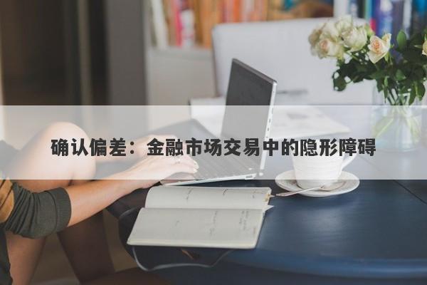 确认偏差:金融市场交易中的隐形障碍